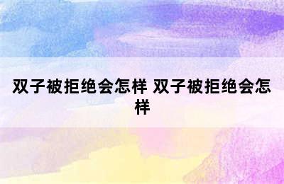 双子被拒绝会怎样 双子被拒绝会怎样